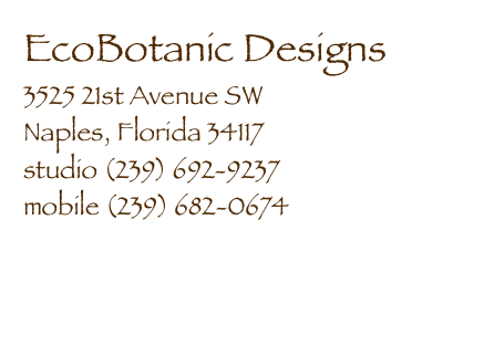 EcoBotanic Designs
3525 21st Avenue SW
Naples, Florida 34117
studio (239) 692-9237
mobile (239) 682-0674

thecker@ecobotanicdesigns.com
www.ecobotanicdesigns.com